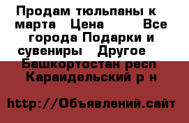 Продам тюльпаны к 8 марта › Цена ­ 35 - Все города Подарки и сувениры » Другое   . Башкортостан респ.,Караидельский р-н